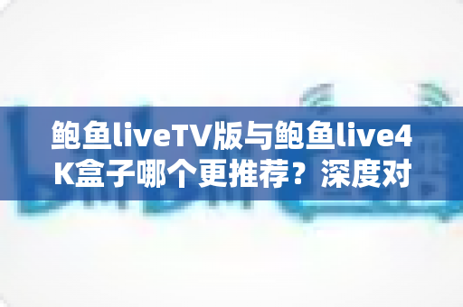 鲍鱼liveTV版与鲍鱼live4K盒子哪个更推荐？深度对比助你找到最适合自己的大屏观影方案