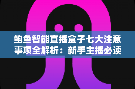 鲍鱼智能直播盒子七大注意事项全解析:新手主播必读的避坑指南与实战运营手册 鲍鱼智能直播盒子七大注意事项全解析:新手主播必读的避坑指南与实战运营手册