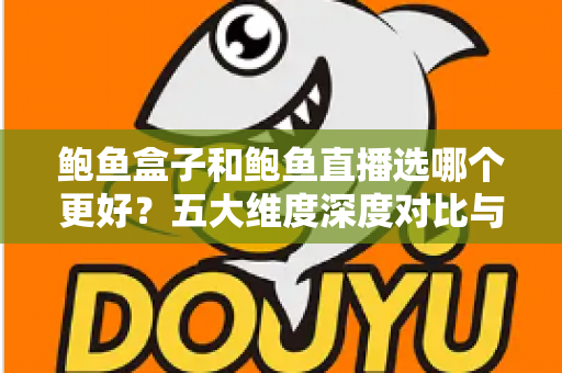 鲍鱼盒子和鲍鱼直播选哪个更好？五大维度深度对比与选购避坑指南