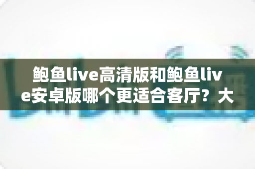 鲍鱼live高清版和鲍鱼live安卓版哪个更适合客厅？大屏观影版本选择全攻略