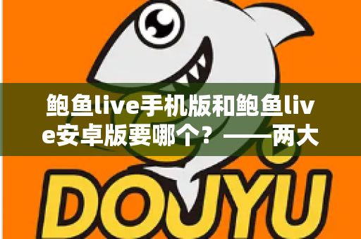 鲍鱼live手机版和鲍鱼live安卓版要哪个?——两大版本深度对比与实用选择指南 鲍鱼live手机版和鲍鱼live安卓版要哪个?——两大版本深度对比与实用选择指南