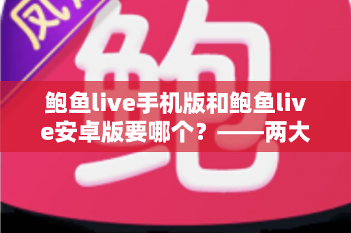 鲍鱼live手机版和鲍鱼live安卓版要哪个？——两大版本深度对比与实用选择指南