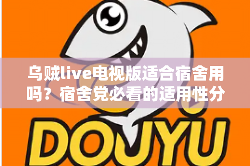 乌贼live电视版适合宿舍用吗？宿舍党必看的适用性分析与实用安装指南