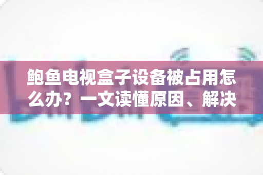 鲍鱼电视盒子设备被占用怎么办？一文读懂原因、解决方法与预防技巧