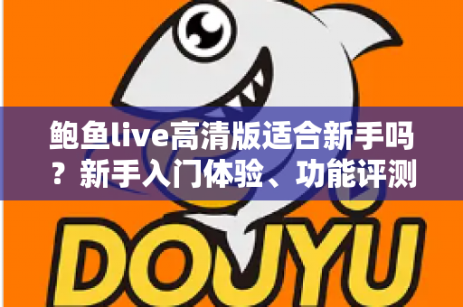 鲍鱼live高清版适合新手吗?新手入门体验、功能评测与快速上手全攻略 鲍鱼live高清版适合新手吗?新手入门体验、功能评测与快速上手全攻略