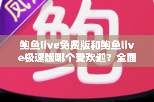 鲍鱼live免费版和鲍鱼live极速版哪个受欢迎？全面对比分析与用户选择指南