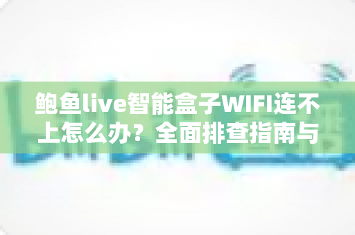 鲍鱼live智能盒子WIFI连不上怎么办？全面排查指南与实用解决方案轻松搞定网络难题