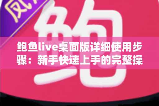 鲍鱼live桌面版详细使用步骤:新手快速上手的完整操作指南 鲍鱼live桌面版详细使用步骤:新手快速上手的完整操作指南