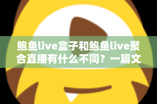 鲍鱼live盒子和鲍鱼live聚合直播有什么不同?一篇文章带你全面了解两者核心差异、优缺点与选择建议 鲍鱼live盒子和鲍鱼live聚合直播有什么不同?一篇文章带你全面了解两者核心差异、优缺点与选择建议