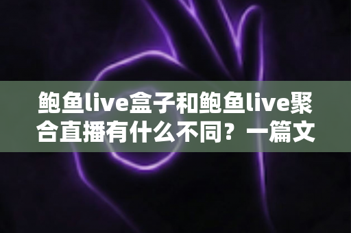 鲍鱼live盒子和鲍鱼live聚合直播有什么不同？一篇文章带你全面了解两者核心差异、优缺点与选择建议