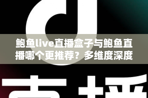 鲍鱼live直播盒子与鲍鱼直播哪个更推荐?多维度深度对比帮你找到最适合的直播观看方案 鲍鱼live直播盒子与鲍鱼直播哪个更推荐?多维度深度对比帮你找到最适合的直播观看方案