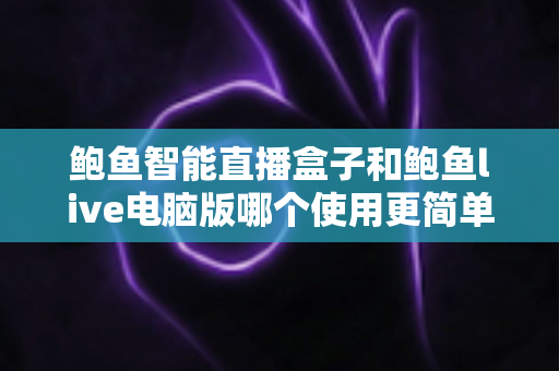 鲍鱼智能直播盒子和鲍鱼live电脑版哪个使用更简单?新手零基础上手全攻略与深度对比 鲍鱼智能直播盒子和鲍鱼live电脑版哪个使用更简单?新手零基础上手全攻略与深度对比