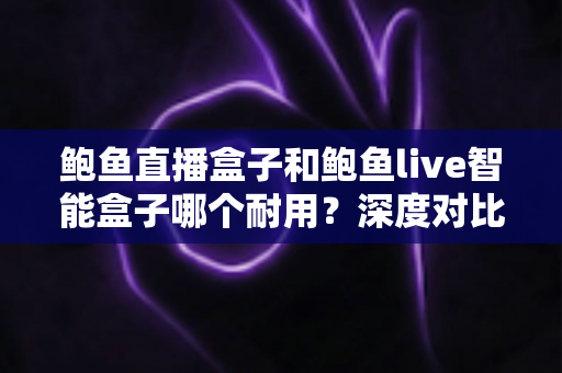 鲍鱼直播盒子和鲍鱼live智能盒子哪个耐用?深度对比与选购全攻略 鲍鱼直播盒子和鲍鱼live智能盒子哪个耐用?深度对比与选购全攻略
