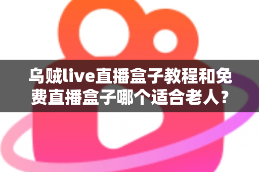 乌贼live直播盒子教程和免费直播盒子哪个适合老人?新手零基础安装使用与选购全攻略 乌贼live直播盒子教程和免费直播盒子哪个适合老人?新手零基础安装使用与选购全攻略