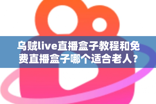 乌贼live直播盒子教程和免费直播盒子哪个适合老人?新手零基础安装使用与选购全攻略 乌贼live直播盒子教程和免费直播盒子哪个适合老人?新手零基础安装使用与选购全攻略