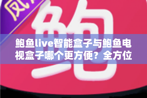 鲍鱼live智能盒子与鲍鱼电视盒子哪个更方便？全方位对比帮你选对家庭影音设备