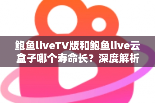 鲍鱼liveTV版和鲍鱼live云盒子哪个寿命长?深度解析两者使用寿命差异与延长技巧 鲍鱼liveTV版和鲍鱼live云盒子哪个寿命长?深度解析两者使用寿命差异与延长技巧