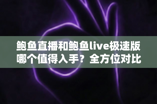鲍鱼直播和鲍鱼live极速版哪个值得入手?全方位对比评测帮你轻松做决定 鲍鱼直播和鲍鱼live极速版哪个值得入手?全方位对比评测帮你轻松做决定