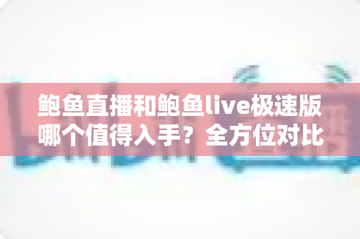 鲍鱼直播和鲍鱼live极速版哪个值得入手?全方位对比评测帮你轻松做决定 鲍鱼直播和鲍鱼live极速版哪个值得入手?全方位对比评测帮你轻松做决定
