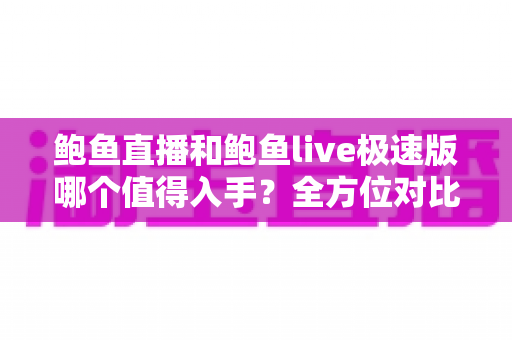 鲍鱼直播和鲍鱼live极速版哪个值得入手？全方位对比评测帮你轻松做决定