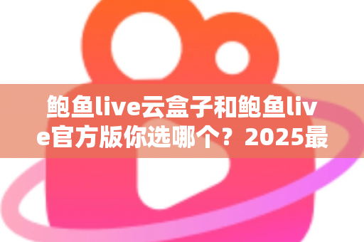 鲍鱼live云盒子和鲍鱼live官方版你选哪个？2025最全对比测评帮你轻松做决定