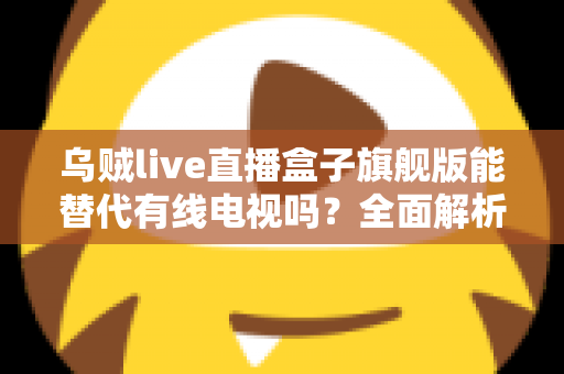 乌贼live直播盒子旗舰版能替代有线电视吗?全面解析家庭观影新选择 乌贼live直播盒子旗舰版能替代有线电视吗?全面解析家庭观影新选择