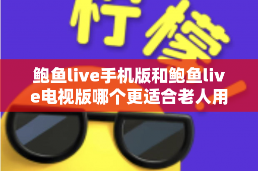 鲍鱼live手机版和鲍鱼live电视版哪个更适合老人用?适老化全方位对比与选购指南 鲍鱼live手机版和鲍鱼live电视版哪个更适合老人用?适老化全方位对比与选购指南