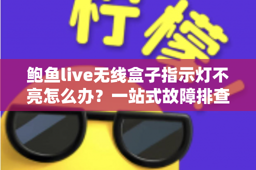 鲍鱼live无线盒子指示灯不亮怎么办?一站式故障排查与解决方案完全指南 鲍鱼live无线盒子指示灯不亮怎么办?一站式故障排查与解决方案完全指南