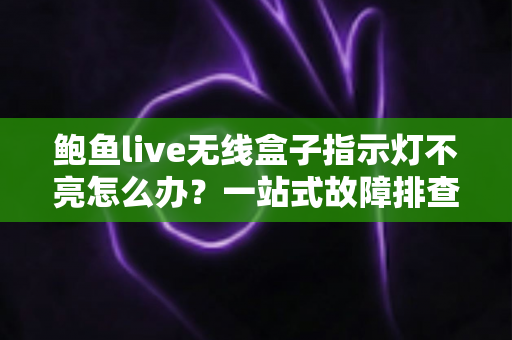鲍鱼live无线盒子指示灯不亮怎么办？一站式故障排查与解决方案完全指南