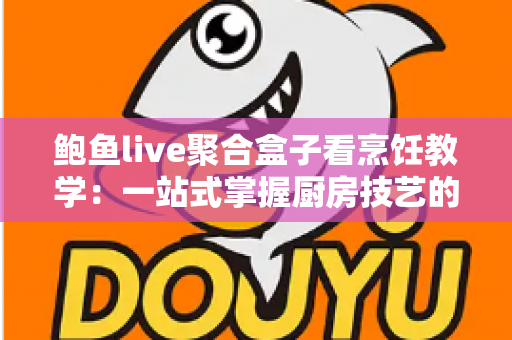 鲍鱼live聚合盒子看烹饪教学：一站式掌握厨房技艺的全新体验指南