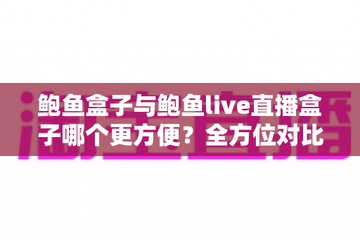 鲍鱼盒子与鲍鱼live直播盒子哪个更方便?全方位对比评测,帮你一次选对家庭影音神器 鲍鱼盒子与鲍鱼live直播盒子哪个更方便?全方位对比评测,帮你一次选对家庭影音神器