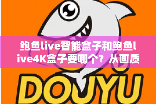 鲍鱼live智能盒子和鲍鱼live4K盒子要哪个？从画质、功能到预算的全方位选购指南