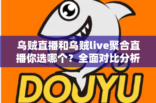 乌贼直播和乌贼live聚合直播你选哪个？全面对比分析助你做出最佳选择