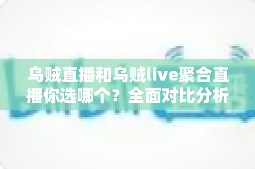 乌贼直播和乌贼live聚合直播你选哪个？全面对比分析助你做出最佳选择