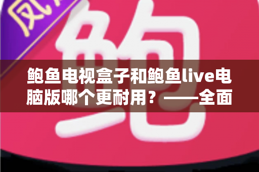 鲍鱼电视盒子和鲍鱼live电脑版哪个更耐用？——全面解析两者使用寿命与选购指南