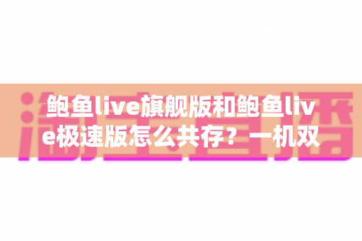 鲍鱼live旗舰版和鲍鱼live极速版怎么共存？一机双版本安装全攻略