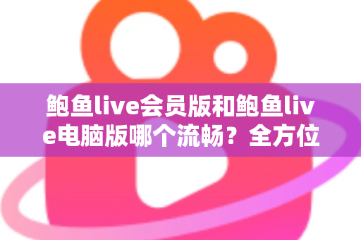 鲍鱼live会员版和鲍鱼live电脑版哪个流畅？全方位性能对比与选择指南