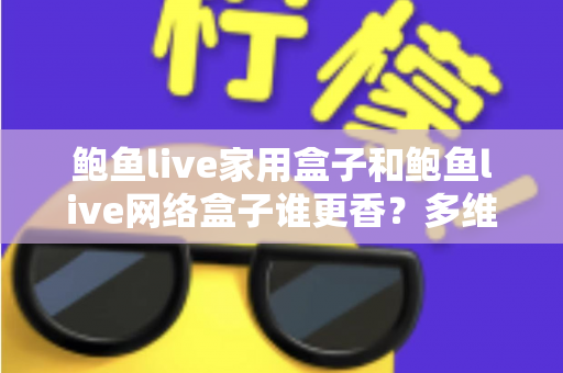鲍鱼live家用盒子和鲍鱼live网络盒子谁更香?多维深度对比助你选对不踩坑 鲍鱼live家用盒子和鲍鱼live网络盒子谁更香?多维深度对比助你选对不踩坑