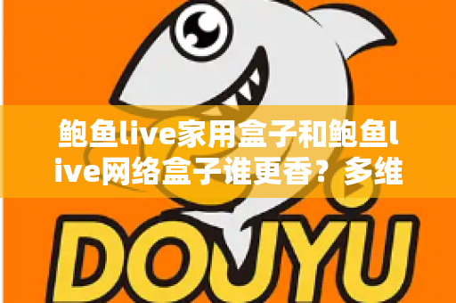 鲍鱼live家用盒子和鲍鱼live网络盒子谁更香？多维深度对比助你选对不踩坑