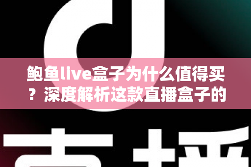 鲍鱼live盒子为什么值得买？深度解析这款直播盒子的核心优势与真实购买理由