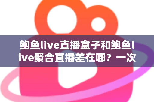 鲍鱼live直播盒子和鲍鱼live聚合直播差在哪？一次看懂两种直播方案的区别、优缺点与选择建议