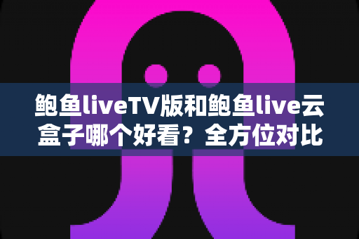 鲍鱼liveTV版和鲍鱼live云盒子哪个好看?全方位对比解析,帮你选出最合适的观影方案 鲍鱼liveTV版和鲍鱼live云盒子哪个好看?全方位对比解析,帮你选出最合适的观影方案