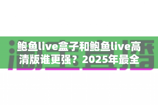 鲍鱼live盒子和鲍鱼live高清版谁更强？2025年最全深度对比评测与选购指南