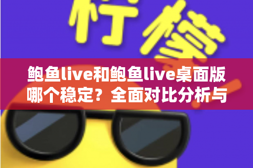 鲍鱼live和鲍鱼live桌面版哪个稳定？全面对比分析与实用选择指南
