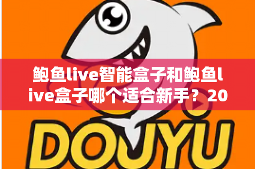 鲍鱼live智能盒子和鲍鱼live盒子哪个适合新手?2025新手选购完全指南与真实体验深度解析 鲍鱼live智能盒子和鲍鱼live盒子哪个适合新手?2025新手选购完全指南与真实体验深度解析