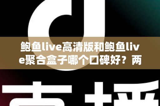 鲍鱼live高清版和鲍鱼live聚合盒子哪个口碑好?两大版本深度对比与选购指南 鲍鱼live高清版和鲍鱼live聚合盒子哪个口碑好?两大版本深度对比与选购指南