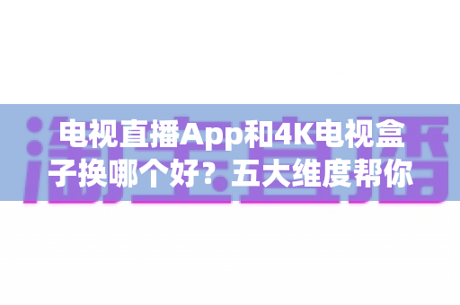 电视直播App和4K电视盒子换哪个好？五大维度帮你一次选对