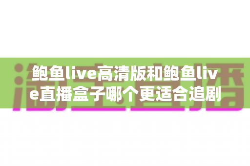 鲍鱼live高清版和鲍鱼live直播盒子哪个更适合追剧?全方位对比与选购指南 鲍鱼live高清版和鲍鱼live直播盒子哪个更适合追剧?全方位对比与选购指南