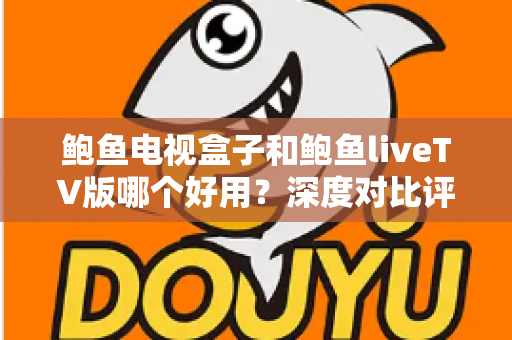 鲍鱼电视盒子和鲍鱼liveTV版哪个好用?深度对比评测与选购指南 鲍鱼电视盒子和鲍鱼liveTV版哪个好用?深度对比评测与选购指南