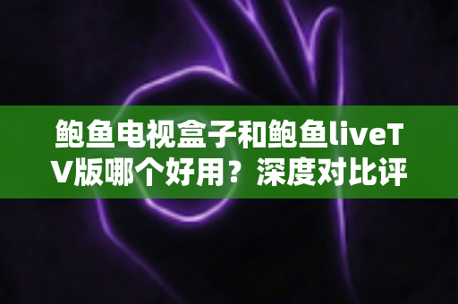 鲍鱼电视盒子和鲍鱼liveTV版哪个好用?深度对比评测与选购指南 鲍鱼电视盒子和鲍鱼liveTV版哪个好用?深度对比评测与选购指南
